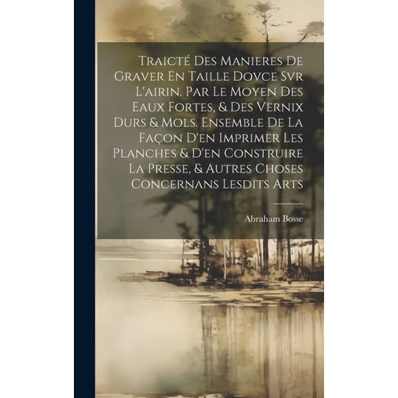 Traict Des Manieres De Graver En Taille Dovce Svr L'airin. Par Le Moyen Des Eaux Fortes, & Des Vernix Durs & Mols. Ensemble De La Faon D'en Imprimer Les Planches & D'en Construire La Presse, & Autre