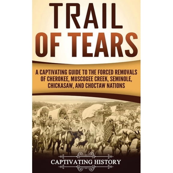 Trail of Tears: A Captivating Guide to the Forced Removals of Cherokee, Muscogee Creek, Seminole, Chickasaw, and Choctaw, (Hardcover)