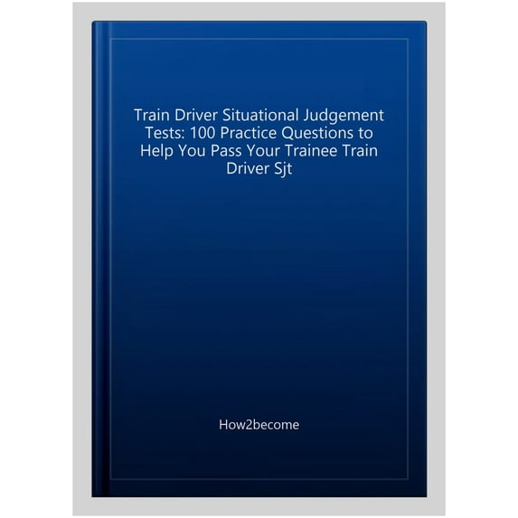 Train Driver Situational Judgement Tests: 100 Practice Questions To Help You Pass Your Trainee Train Driver Sjt