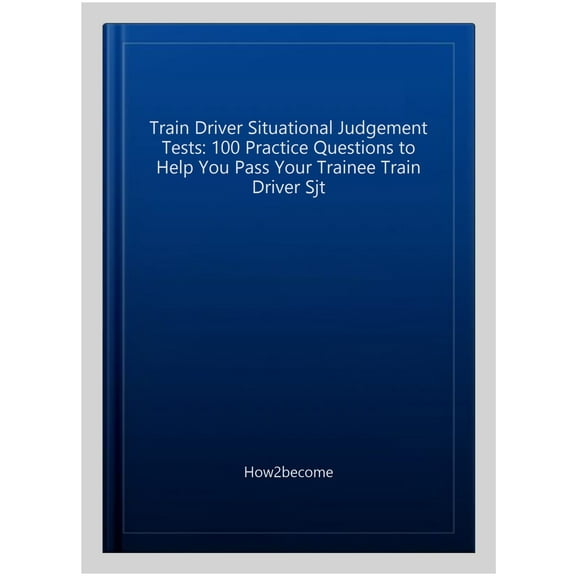 Train Driver Situational Judgement Tests: 100 Practice Questions To Help You Pass Your Trainee Train Driver Sjt