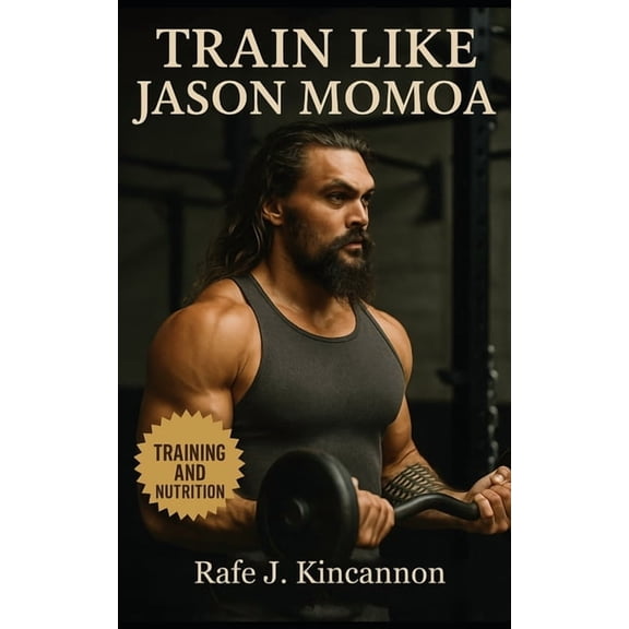 Train Like Jason Momoa: The Complete Guide to Building Strength, Power, and Presence Like Hollywood's Most Rugged Leadin, (Paperback)