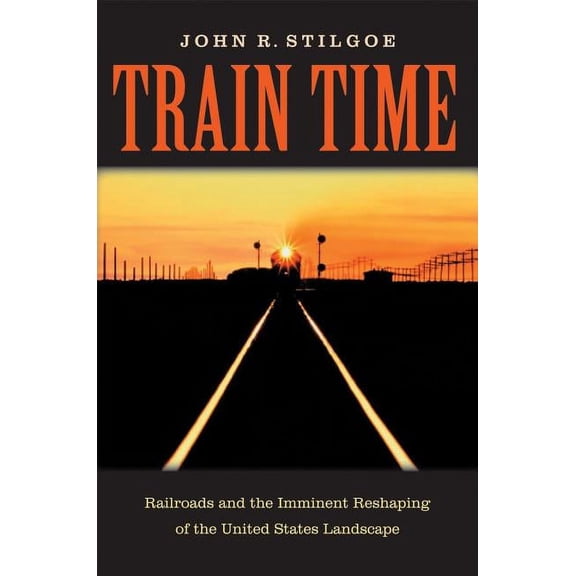 Train Time : Railroads and the Imminent Reshaping of the United States Landscape (Hardcover)