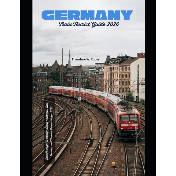 Train Travel Guide Germany Train Tourist Guide 2026: Ride Through Germany: Scenic Journeys, Rail Passes, and Traveler Essentials for 2026, Book 27, (Paperback)