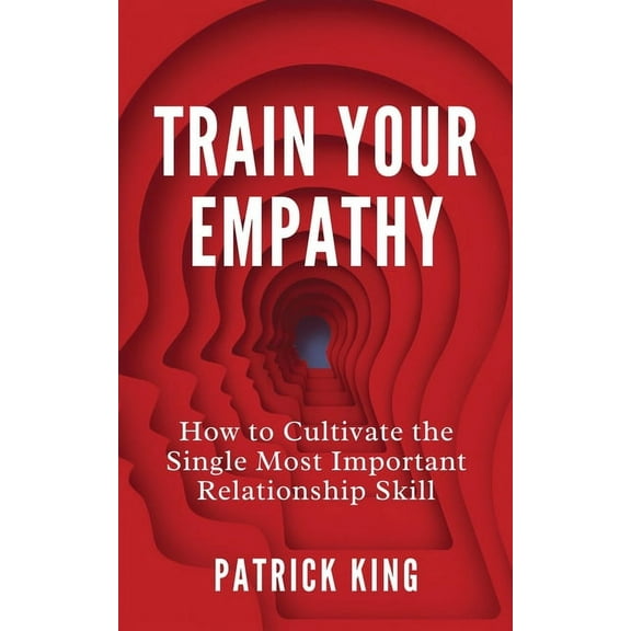 Train Your Empathy: How to Cultivate the Single Most Important Relationship Skill, (Paperback)