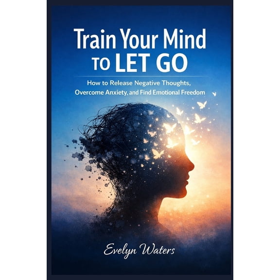 Train Your Mind to Let Go: How to Release Negative Thoughts, Overcome Anxiety, and Find Emotional Freedom, (Paperback)