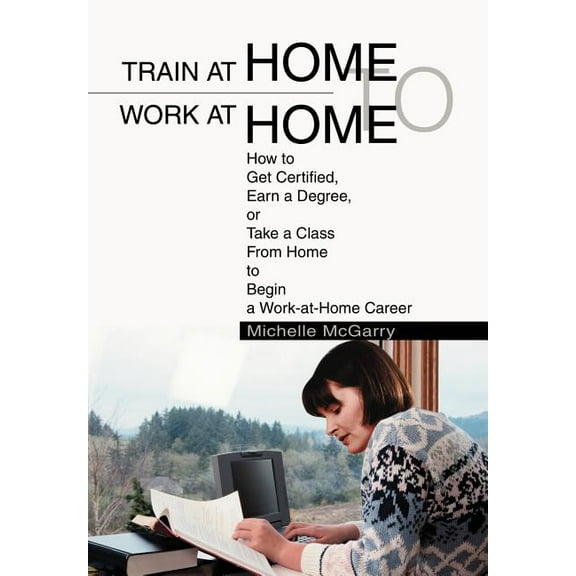 Train at Home to Work at Home: How to Get Certified, Earn a Degree, or Take a Class From Home to Begin a Work-at-Home Career (Hardcover)