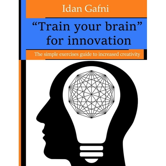 "Train your brain" for innovation: The simple exercises guide to increased creativity, (Paperback)