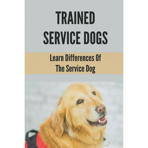 Trained Service Dogs: Learn Differences Of The Service Dog: Service Dog Requirements, (Paperback)