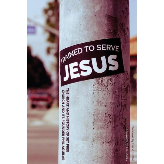 Trained to Serve Jesus: The Heart and History of Set Free Church and Its Founder Phil Aguilar (Paperback) by David Trotter, Tim Storey