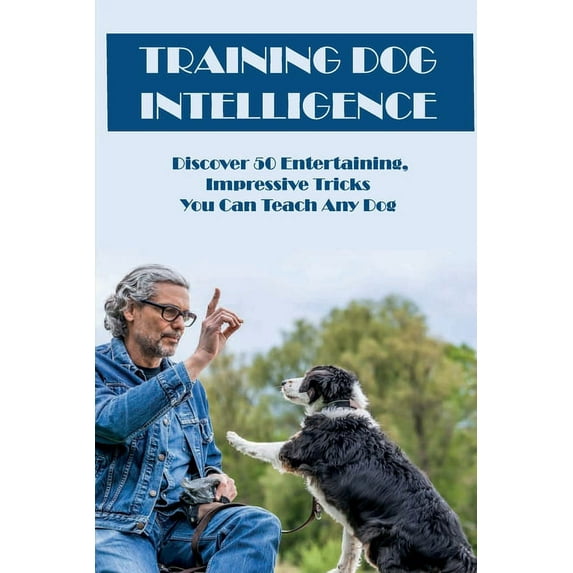 Training Dog Intelligence: Discover 50 Entertaining, Impressive Tricks You Can Teach Any Dog: What'S The Hardest Trick T, (Paperback)