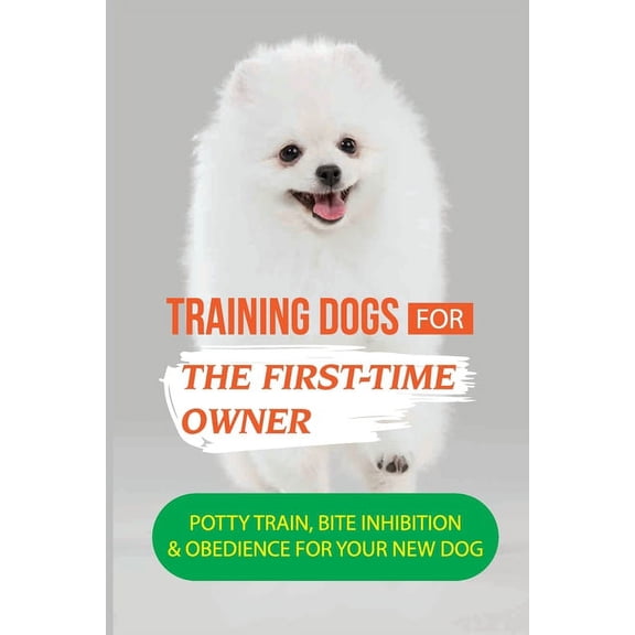 Training Dogs For The First-Time Owner: Potty Train, Bite Inhibition & Obedience For Your New Dog: How To Take Care Of Your New Dog (Paperback)