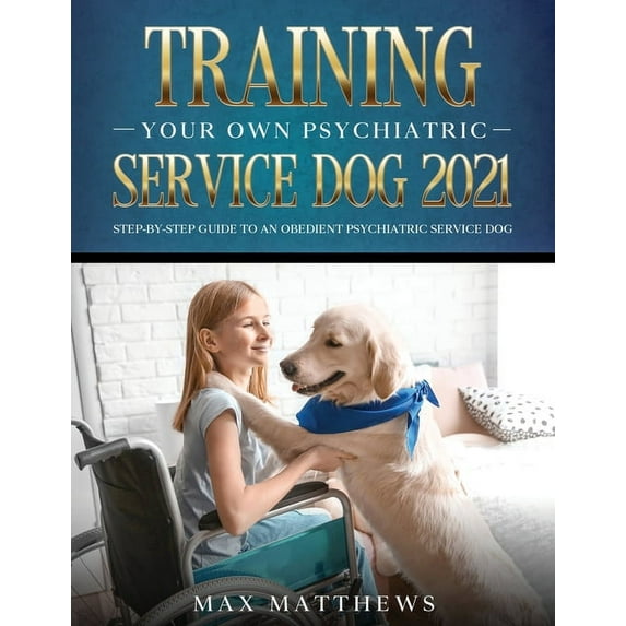 Training Your Own Psychiatric Service Dog 2021: Step-By-Step Guide to an Obedient Psychiatric Service Dog, (Paperback)