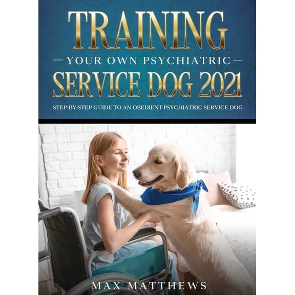 Training Your Own Psychiatric Service Dog 2021: Step-By-Step Guide to an Obedient Psychiatric Service Dog, (Hardcover)