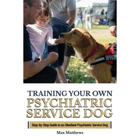 Training Your Own Psychiatric Service Dog: Step By Step Guide To Training Your Own Psychiatric Service Dog (Paperback)