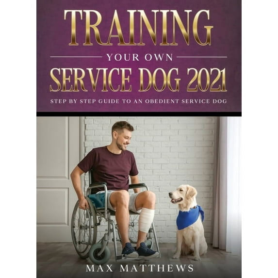 Training Your Own Service Dog 2021: Step by Step Guide to an Obedient Service Dog, (Hardcover)