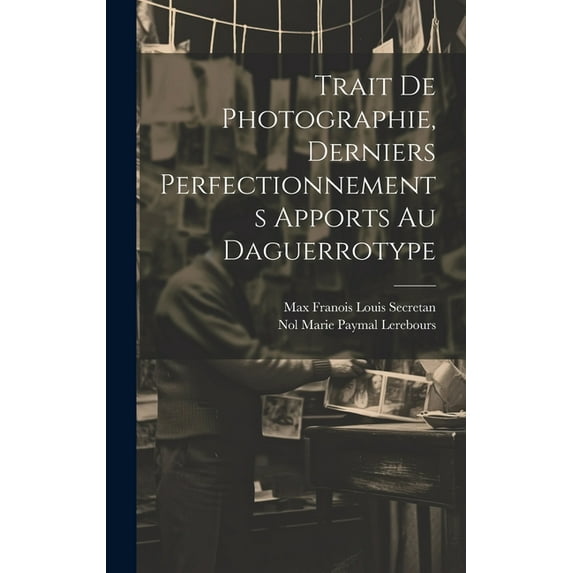 Trait De Photographie, Derniers Perfectionnements Apports Au Daguerrotype (Hardcover)
