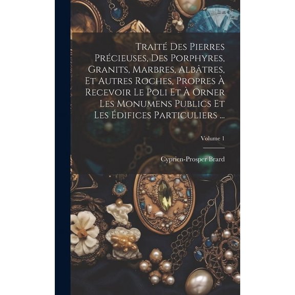 Trait Des Pierres Prcieuses, Des Porphyres, Granits, Marbres, Albtres, Et Autres Roches, Propres  Recevoir Le Poli Et  Orner Les Monumens Publics Et Les difices Particuliers ...; Volume 1 (Hardc