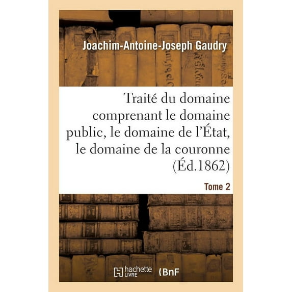 Traité Du Domaine Comprenant Le Domaine Public, Le Domaine de l'État, Le Domaine de la Couronne: Appendice Contenant Les Lois Ou Extrait de Lois Principales Sur Les Diverses Natures de Domaines (Paper