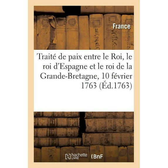 Traité de Paix Entre Le Roi, Le Roi d'Espagne Et Le Roi de la Grande-Bretagne : Paris, 10 Février 1763. Avec l'Accession Du Roi de Portugal (Paperback)