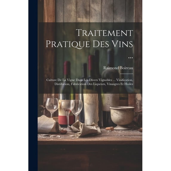 Traitement Pratique Des Vins ...: Culture De La Vigne Dans Les Divers Vignobles ... Vinification, Distillation, Fabrication Des Liqueurs, Vinaigres Et Huiles (Paperback)