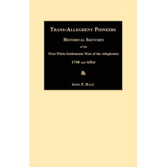 Trans-Allegheny Pioneers: Historical Sketches of the First White Settlements West of the Alleghenies 1748 and After