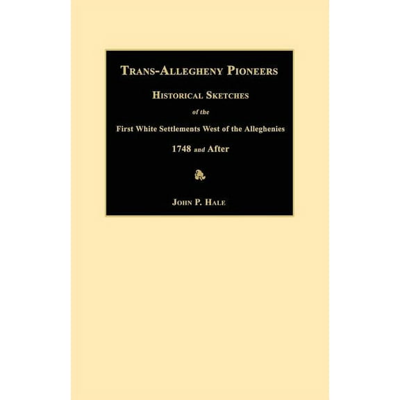 Trans-Allegheny Pioneers: Historical Sketches of the First White Settlements West of the Alleghenies 1748 and After Paperback 1596410035 9781596410039 John P. Hale