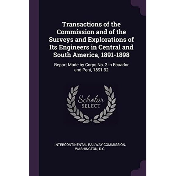 Transactions of the Commission and of the Surveys and Explorations of Its Engineers in Central and South America, 1891-1898 : Report Made by Corps No. 3 in Ecuador and Per, 1891-92 (Paperback)