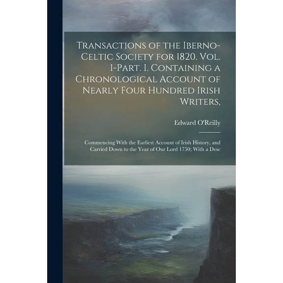 Transactions of the Iberno-Celtic Society for 1820. Vol. I-Part. I. Containing a Chronological Account of Nearly Four Hundred Irish Writers,: Commencing With the Earliest Account of Irish History, and