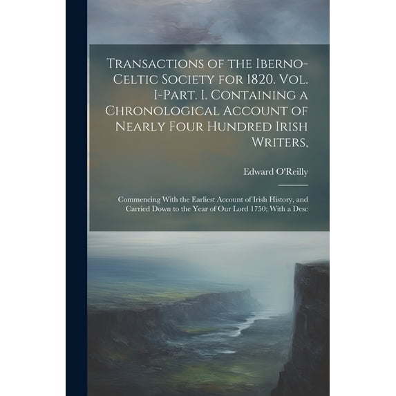 Transactions of the Iberno-Celtic Society for 1820. Vol. I-Part. I. Containing a Chronological Account of Nearly Four Hundred Irish Writers,: Commencing With the Earliest Account of Irish History, and