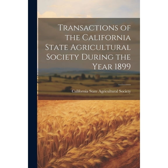Transactions of the California State Agricultural Society During the Year 1899 (Paperback)