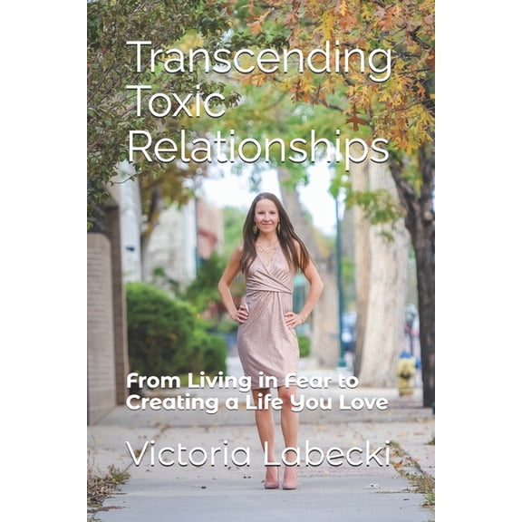 Transcending Toxic Relationships: From Living in Fear to Creating a Life You Love, (Paperback)