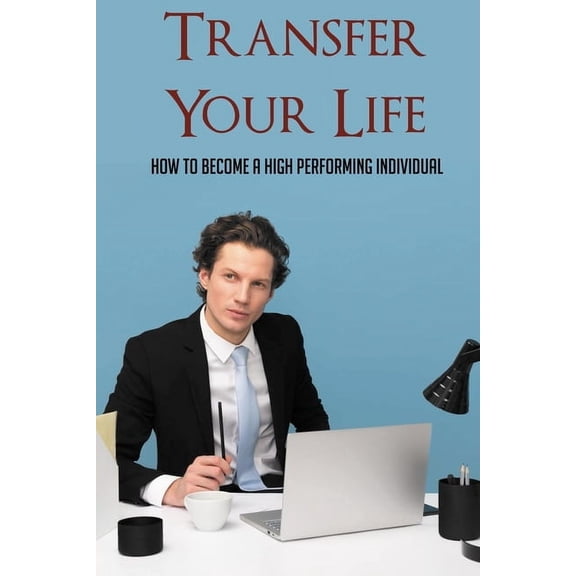 Transfer Your Life: How To Become A High Performing Individual: Living A Life Of Purpose Book (Paperback)