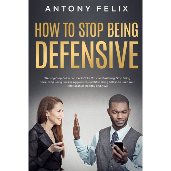 Transform Yourself How to Stop Being Defensive: Step-by-Step Guide on How to Take Criticism Positively, Stop Being Toxic, Stop Being Passiv, (Paperback)