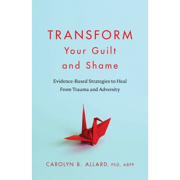 Transform Your Guilt and Shame: Evidence-Based Strategies to Heal from Trauma and Adversity, (Paperback)
