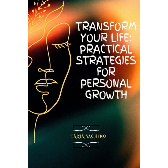 Transform Your Life: Practical Strategies for Personal Growth, (Paperback)
