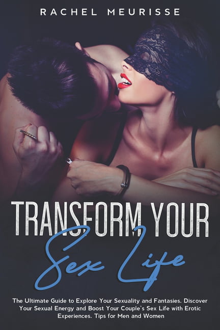 Transform Your Sex Life The Ultimate Guide to Explore Your Sexuality and Fantasies