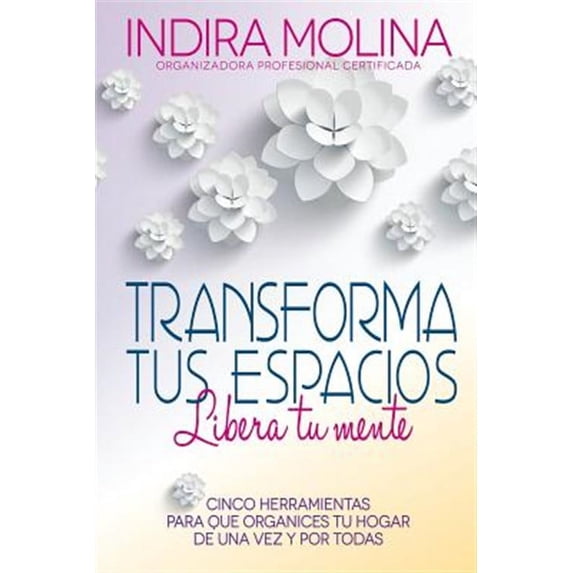Transforma Tus Espacios, Libera Tu Mente: Cinco Herramientas Para Que Organices Tu Hogar de Una Vez y Por Todas