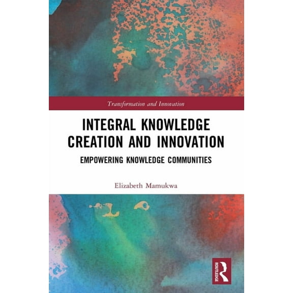 Transformation and Innovation Integral Knowledge Creation and Innovation: Empowering Knowledge Communities, (Paperback)