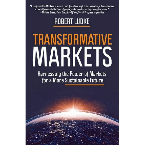 Transformative Markets: Harnessing the Power of Markets for a Sustainable Future Paperback Robert Ludke