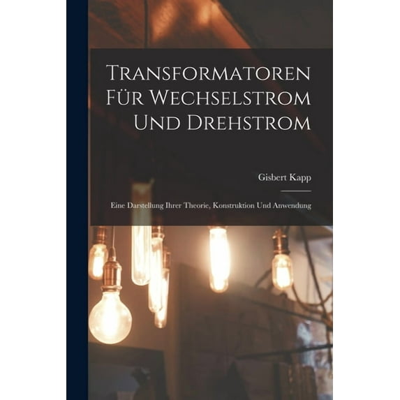 Transformatoren Für Wechselstrom Und Drehstrom: Eine Darstellung Ihrer Theorie, Konstruktion Und Anwendung, (Paperback)