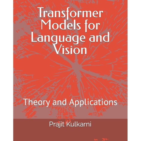 Transformer Models for Language and Vision: Theory and Applications, (Paperback)