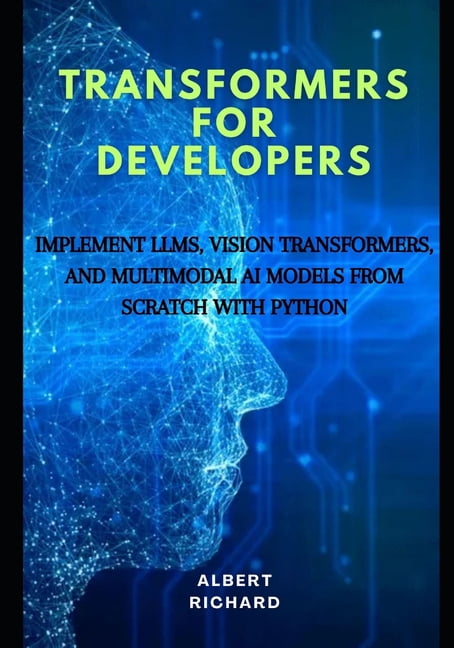 Transformers for developers: Implement LLMs, vision Transformers, and ...