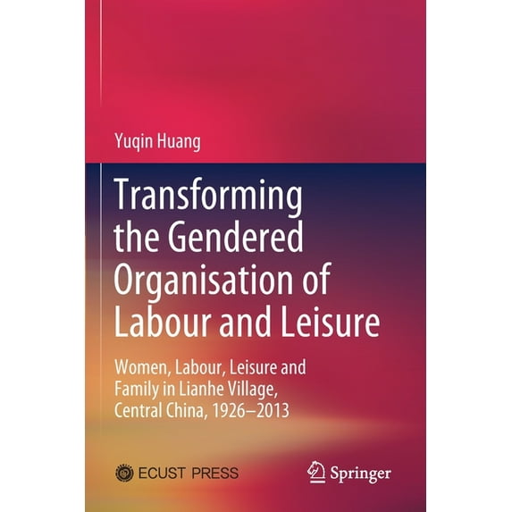 Transforming the Gendered Organisation of Labour and Leisure: Women, Labour, Leisure and Family in Lianhe Village, Centr, (Paperback)