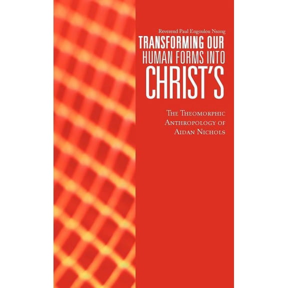 Transforming Our Human Forms Into Christ's: The Theomorphic Anthropology of Aidan Nichols, (Hardcover)
