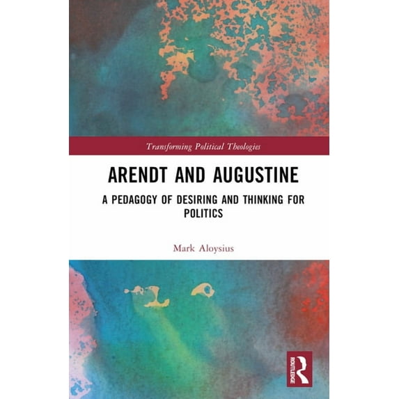 Transforming Political Theologies Arendt and Augustine: A Pedagogy of Desiring and Thinking for Politics, (Hardcover)