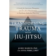 Transforming Trauma with Jiu-Jitsu A Guide for Survivors, Therapists, and Jiu-Jitsu Practitioners to Facilitate Embodie, Paperback