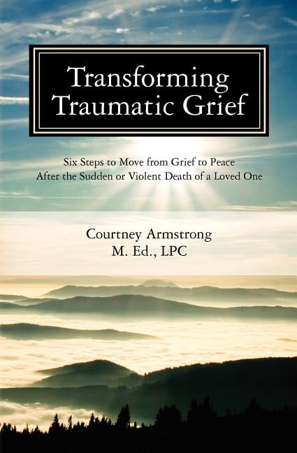 Transforming Traumatic Grief: Six Steps to Move from Grief to Peace ...