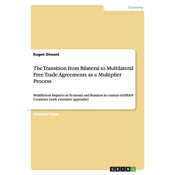 The Transition from Bilateral to Multilateral Free Trade Agreements as a Multiplier Process : Multifarious Impacts on Economy and Business in context of ASEAN Countries (with extensive appendix) (Paperback)