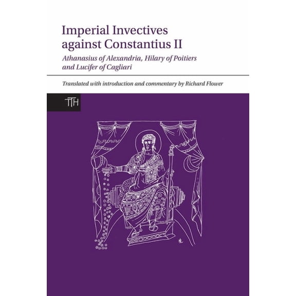 Translated Texts for Historians Imperial Invectives Against Constantius II: Athanasius of Alexandria, History of the Arians, Hilary of Poitiers, Against, Book 67, (Hardcover)