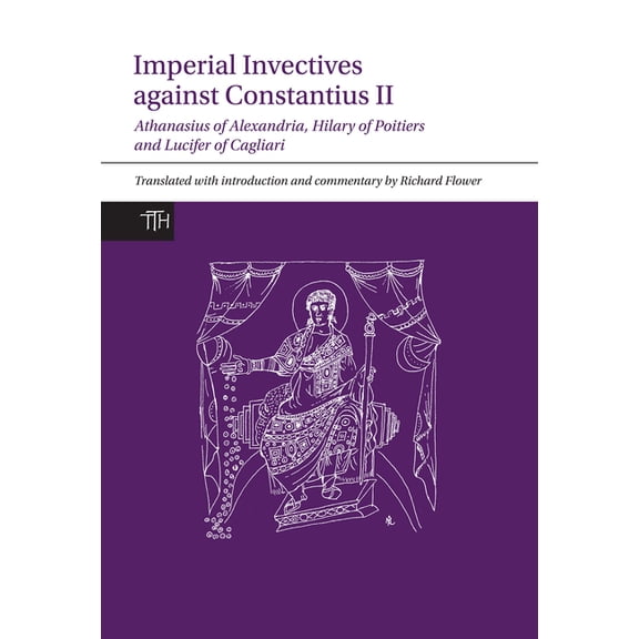 Translated Texts for Historians Imperial Invectives Against Constantius II: Athanasius of Alexandria, History of the Arians, Hilary of Poitiers, Against, Book 67, (Paperback)